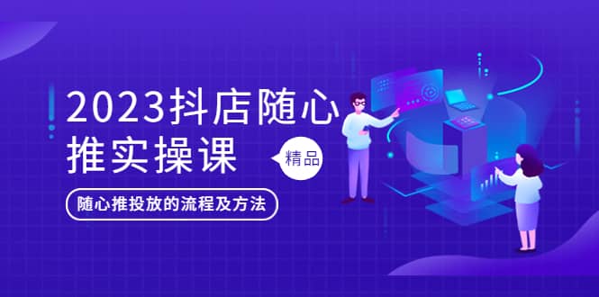 2023抖店随心推实操课，搞懂抖音小店随心推投放的流程及方法-靠谱项目库