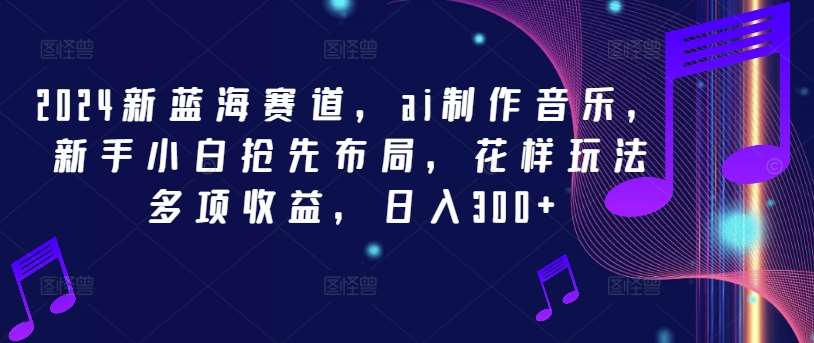 2024新蓝海赛道，ai制作音乐，新手小白抢先布局，花样玩法多项收益，日入300+【揭秘】-靠谱项目库