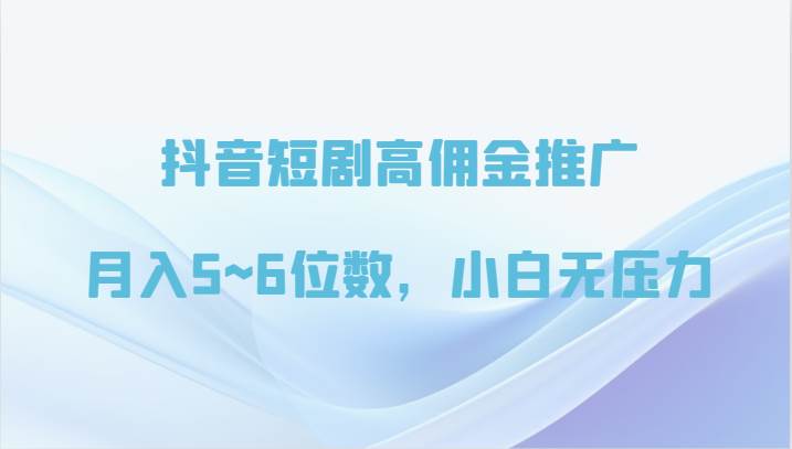 抖音短剧高佣金推广,月入5~6位数,小白无压力-靠谱项目库