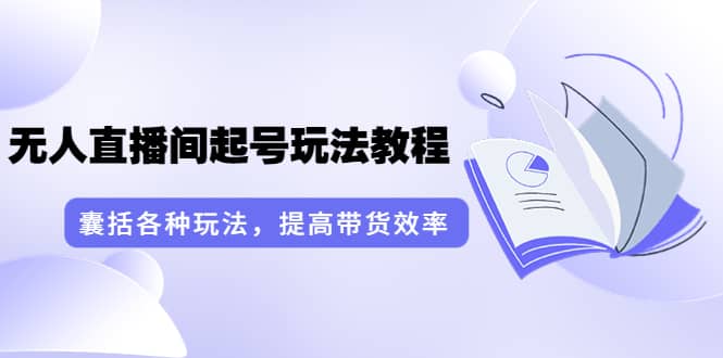 无人直播间起号玩法教程：囊括各种玩法，提高带货效率（17节课）-靠谱项目库