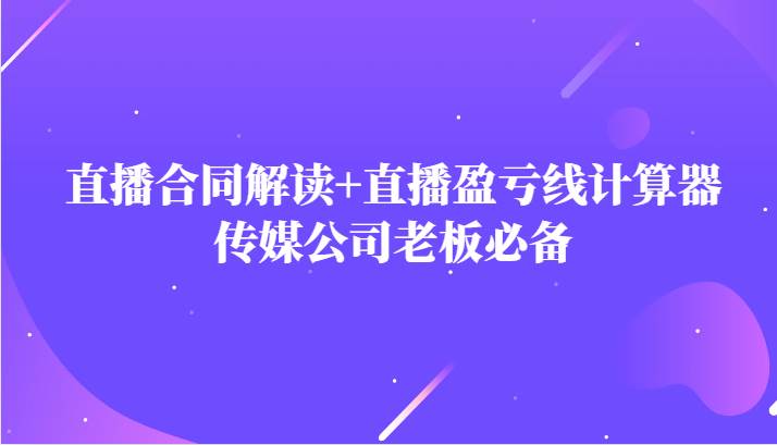 主播直播合同解读防踩坑+直播盈亏线计算器，传媒公司老板必备-靠谱项目库