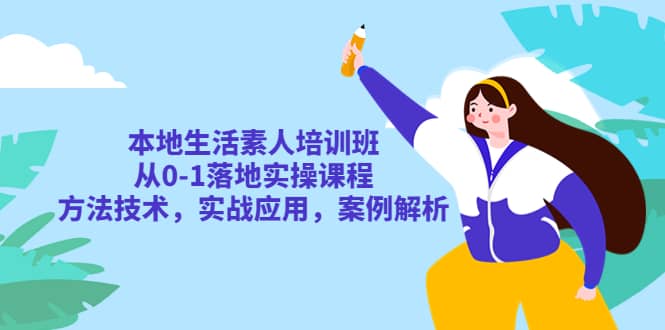 本地生活素人培训班：从0-1落地实操课程，方法技术，实战应用，案例解析-靠谱项目库