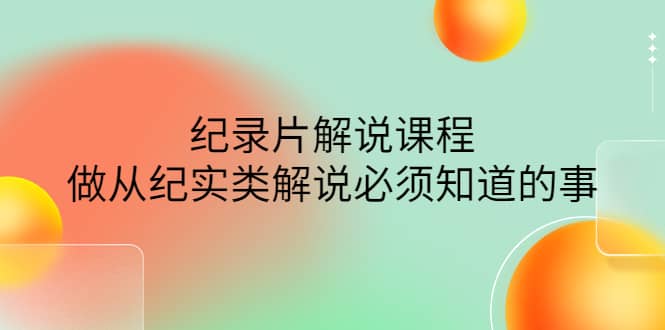眼镜蛇电影：纪录片解说课程，做从纪实类解说必须知道的事-价值499元-靠谱项目库