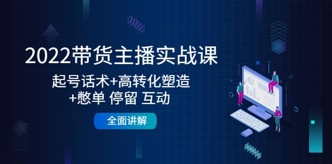 2022带货主播实战课：起号话术+高转化塑造+憋单 停留 互动 全面讲解-靠谱项目库