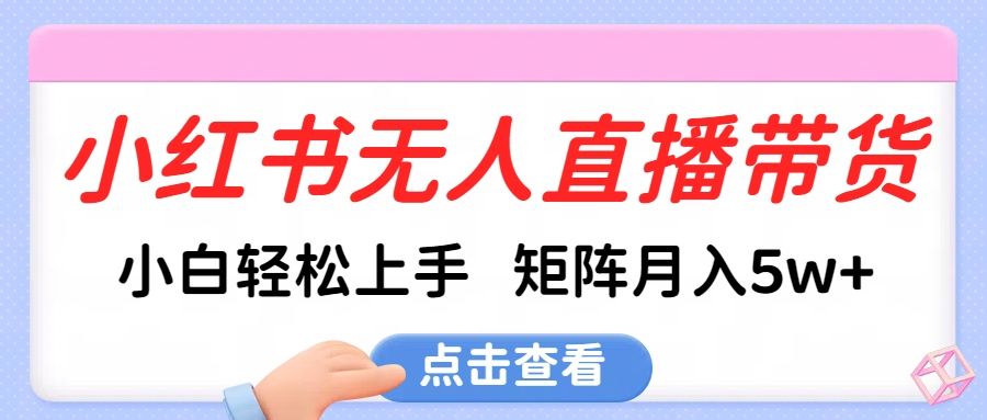 小红书无人直播带货，小白轻松上手，可矩阵月入5w+-靠谱项目库