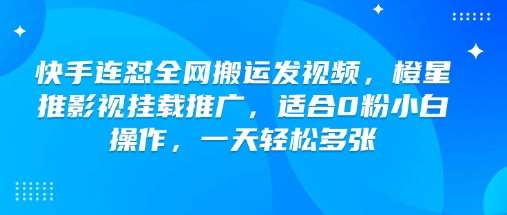 快手连怼全网搬运发视频，橙星推影视挂载推广，适合0粉小白操作，一天轻松多张-靠谱项目库