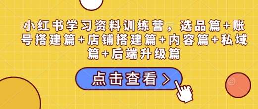 小红书学习资料训练营，选品篇+账号搭建篇+店铺搭建篇+内容篇+私域篇+后端升级篇-靠谱项目库