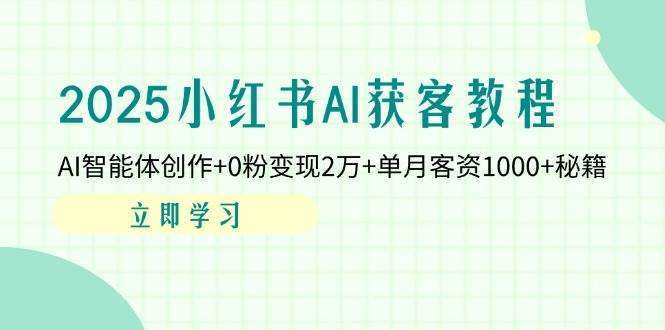 2025小红书AI获客教程：AI智能体创作+0粉变现2万+单月客资1000+秘籍-靠谱项目库