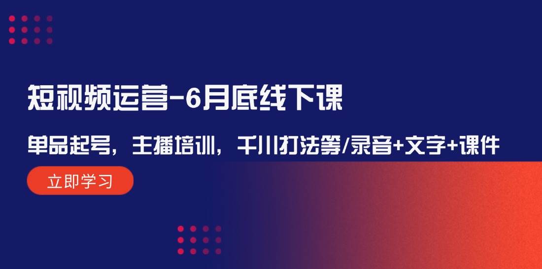 短视频运营6月底线下课：单品起号，主播培训，千川打法等/录音+文字+课件-靠谱项目库