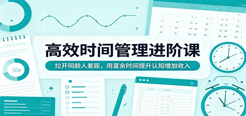 高效时间管理进阶课：拉开同龄人差距，用富余时间提升认知增加收入-靠谱项目库