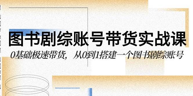 （9671期）图书-剧综账号带货实战课，0基础极速带货，从0到1搭建一个图书剧综账号-靠谱项目库
