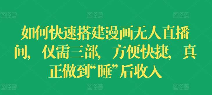 如何快速搭建漫画无人直播间，仅需三部，方便快捷，真正做到“睡”后收入【揭秘】-靠谱项目库