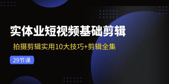 实体业短视频基础剪辑：拍摄剪辑实用10大技巧+剪辑全集（29节）-靠谱项目库