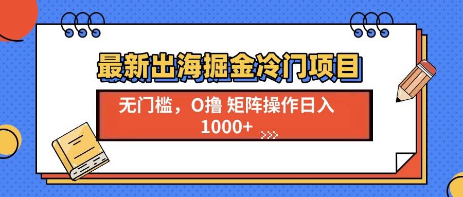 （13672期）最新出海掘金冷门项目，单号日入1000+-靠谱项目库