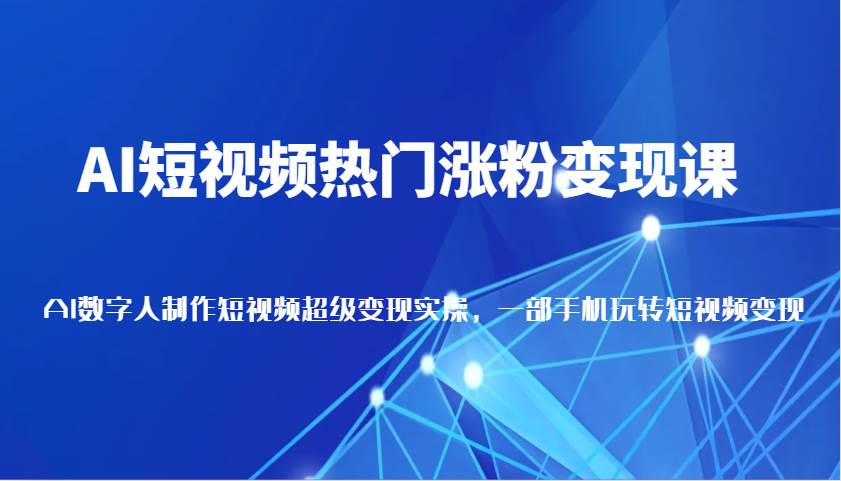 AI短视频热门涨粉变现课，AI数字人制作短视频超级变现实操，一部手机玩转短视频变现-靠谱项目库