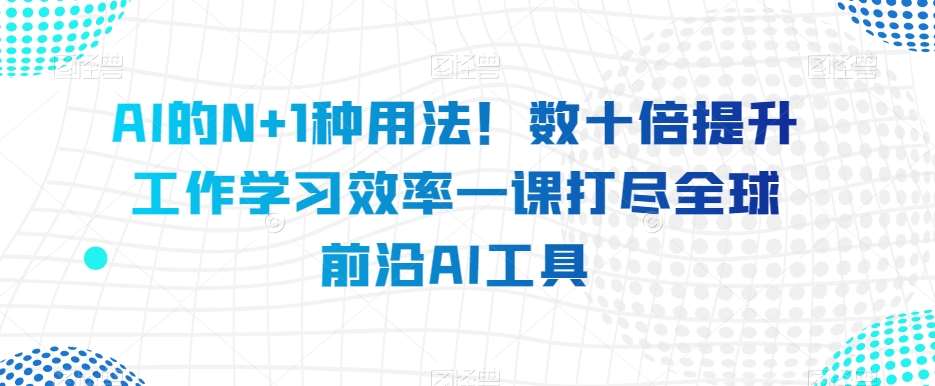 AI的N+1种用法！数十倍提升工作学习效率一课打尽全球前沿AI工具-靠谱项目库