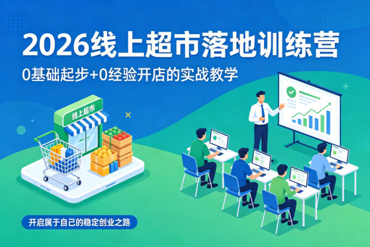 2026线上超市落地训练营，0基础起步+0经验开店的实战教学，开启属于自己的稳定创业之路-靠谱项目库