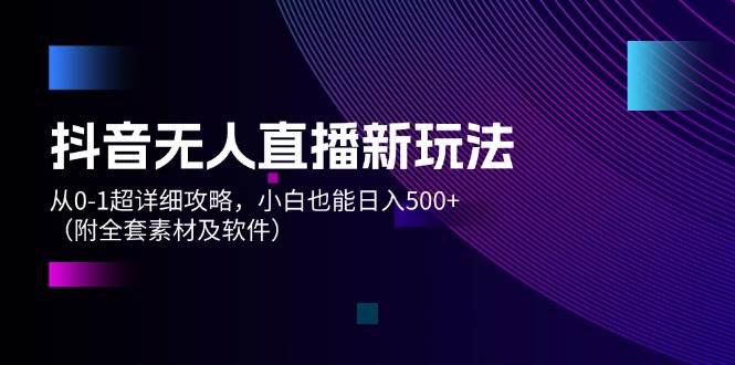 抖音无人直播新玩法，从0-1超详细攻略，小白也能日入500+（附全套素材...-靠谱项目库