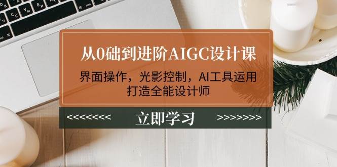 从0础到进阶AIGC设计课：界面操作，光影控制，AI工具运用，打造全能设计师-靠谱项目库