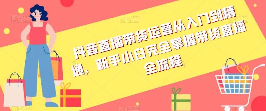 抖音直播带货运营从入门到精通，新手小白完全掌握带货直播全流程-靠谱项目库