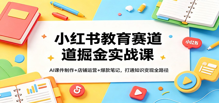 小红书教育赛道掘金实战课：AI课件制作+店铺运营+爆款笔记，打通知识变现全路径-靠谱项目库