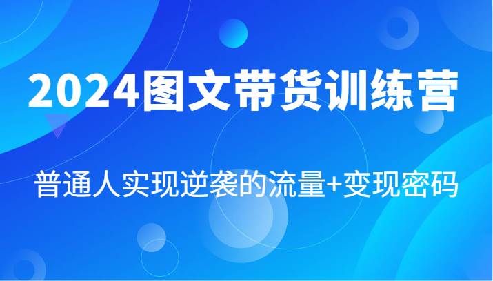 2024图文带货训练营，普通人实现逆袭的流量+变现密码（87节课）-靠谱项目库