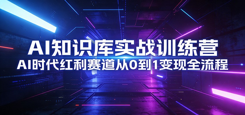 AI知识库实战训练营：AI时代红利赛道从0到1变现全流程-靠谱项目库