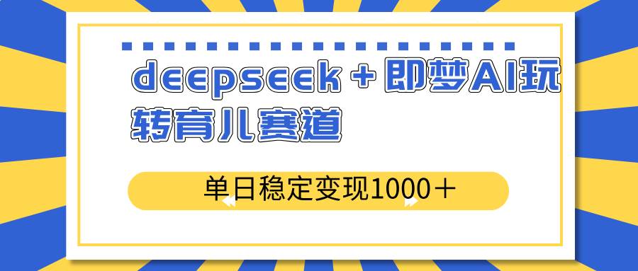 （14553期）deepseek＋即梦AI玩转育儿赛道，单日稳定变现1000＋育儿赛道-靠谱项目库