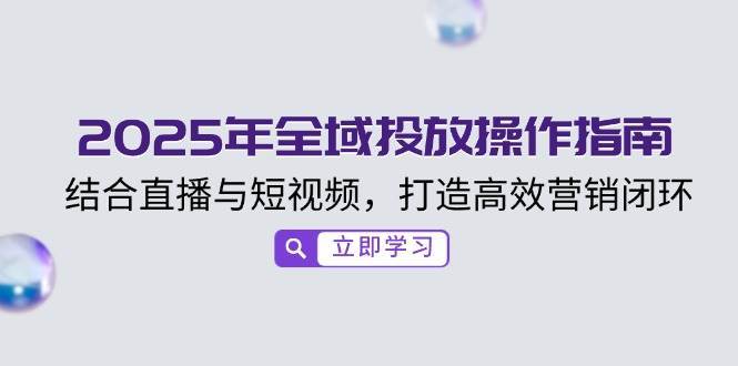 2025年全域投放操作指南，结合直播与短视频，打造高效营销闭环-靠谱项目库