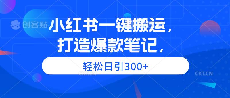 小红书一键搬运，打造爆款笔记，轻松日引300+-靠谱项目库
