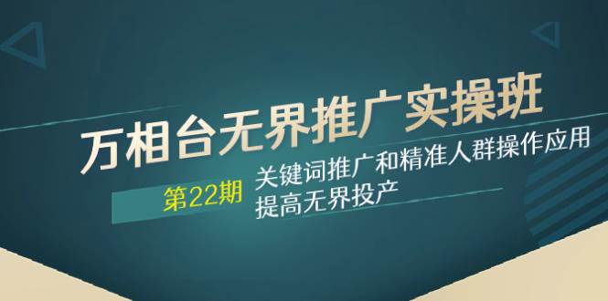 万相台无界推广实操班【22期】关键词推广和精准人群操作应用，提高无界投产-靠谱项目库
