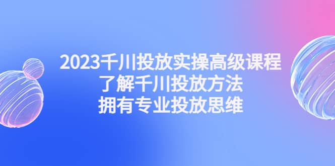 2023千川投放实操高级课程：了解千川投放方法，拥有专业投放思维-靠谱项目库