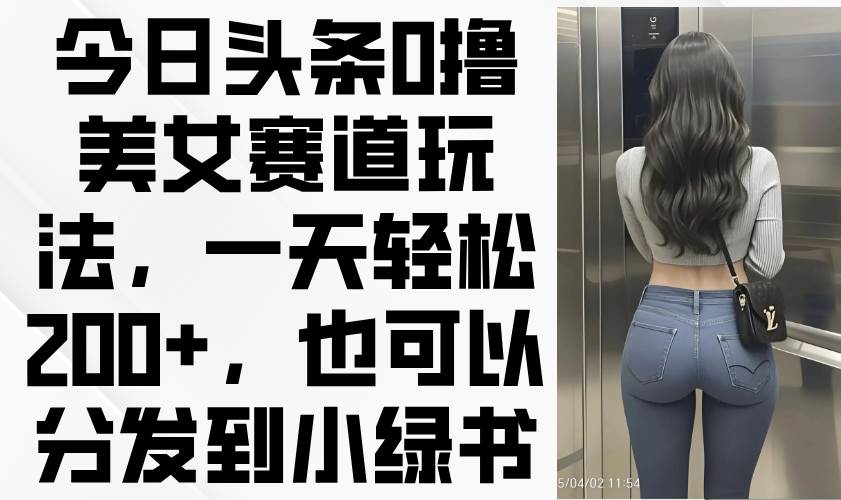 （14393期）今日头条0撸美女赛道玩法，一天轻松200+，也可以分发到小绿书-靠谱项目库