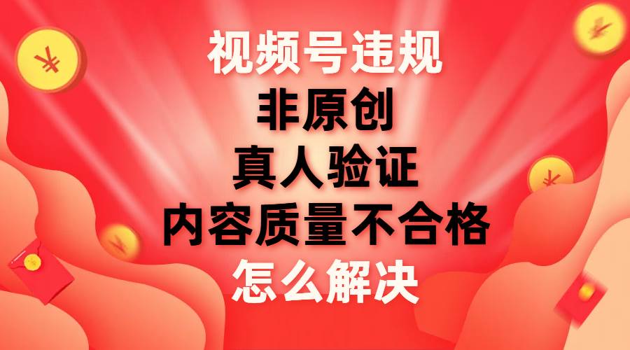 （7692期）视频号【非原创，内容质量不合格，真人验证】违规怎么解决-靠谱项目库