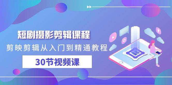 短剧摄影剪辑课程，剪映剪辑从入门到精通教程（30节视频课）-靠谱项目库