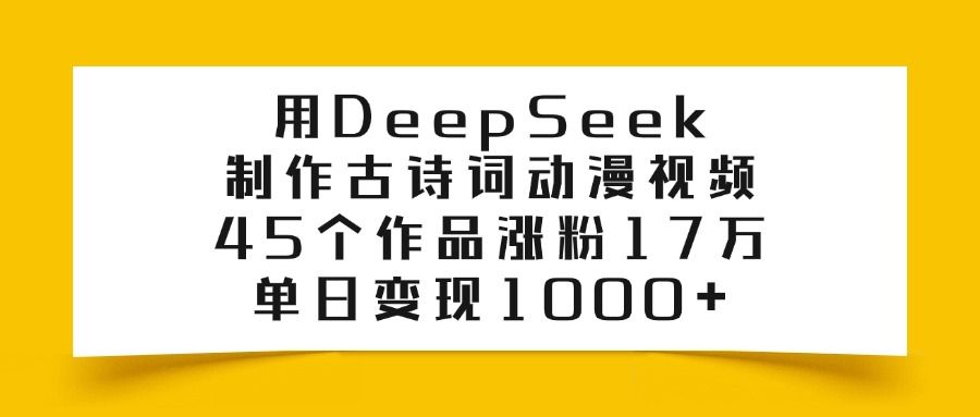 用DeepSeek制作古诗词动漫视频，45个作品涨粉17万，单日变现1000+-靠谱项目库