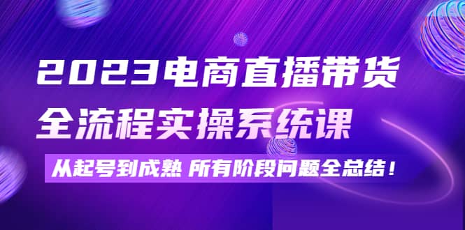 2023电商直播带货全流程实操系统课：从起号到成熟所有阶段问题全总结-靠谱项目库