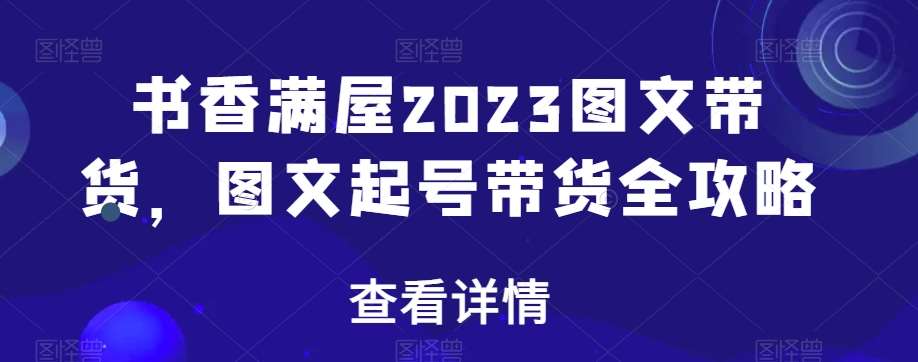 书香满屋2023图文带货，图文起号带货全攻略-靠谱项目库