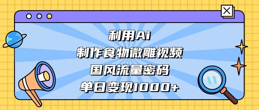 利用Ai制作食物微雕视频，国风流量密码，单日变现1000+-靠谱项目库