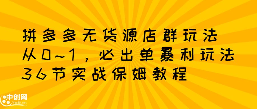 拼多多无货源店群玩法：从0~1，36节实战保姆教程，​极速起店必出单-靠谱项目库