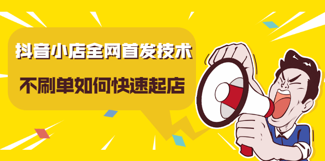 抖音小店全网首发技术，不刷单如何快速起店【视频课程】-靠谱项目库