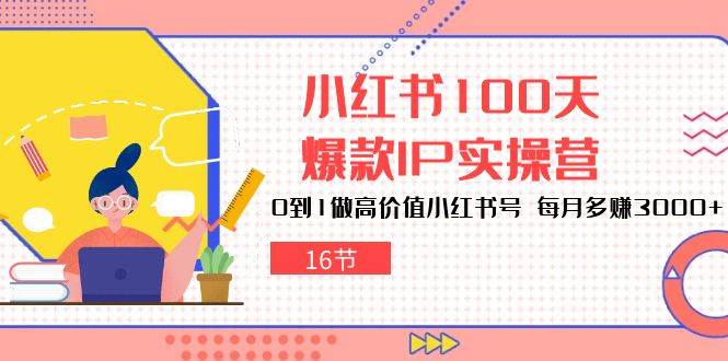 小红书100天爆款IP实操营，0到1做高价值小红书号，每月多赚3000+（16节）-靠谱项目库