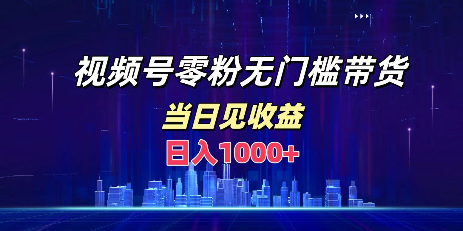 视频号0粉无门槛带货，日入1000+，当天见收益-靠谱项目库