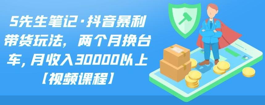 S先生笔记·抖音暴利带货玩法，两个月换台车,月收入30000以上【视频课程】-靠谱项目库