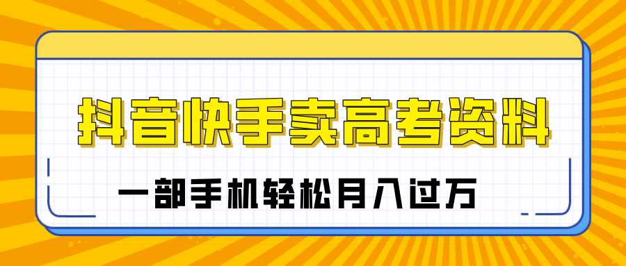 临近高考季，抖音快手卖高考资料，小白可操作一部手机轻松月入过万-靠谱项目库