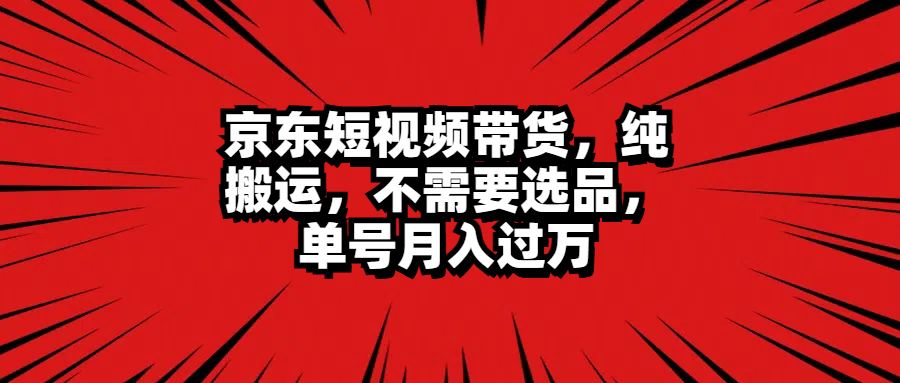 京东短视频带货，纯搬运，不需要选品，单号月入过万-靠谱项目库