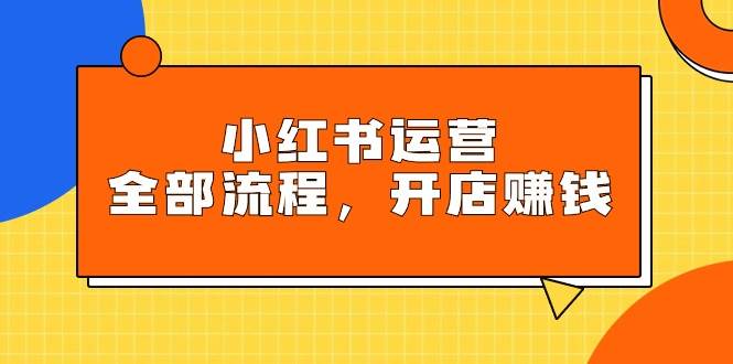 （9526期）小红书运营全部流程，掌握小红书玩法规则，开店赚钱-靠谱项目库