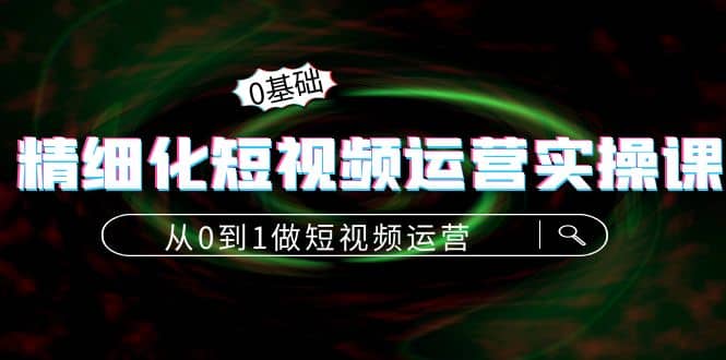 精细化短视频运营实操课，从0到1做短视频运营：算法篇+定位篇+内容篇-靠谱项目库
