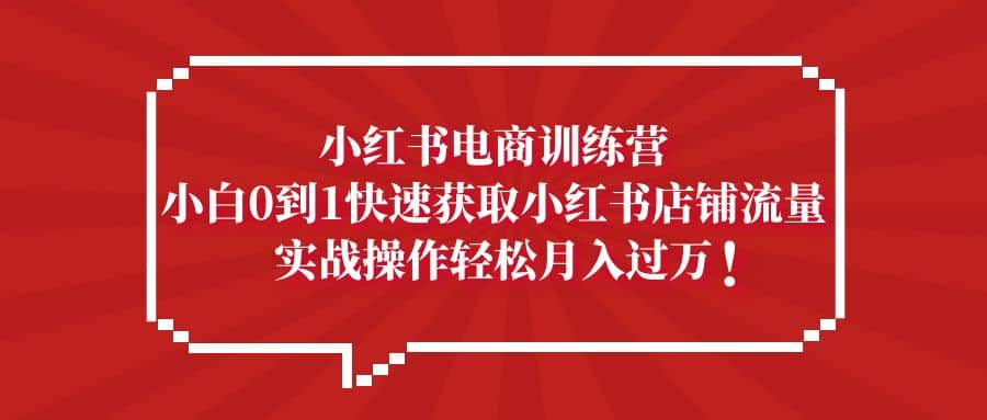 小红书电商训练营，小白0到1快速获取小红书店铺流量-靠谱项目库