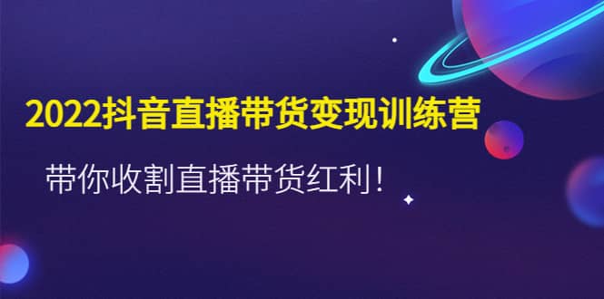 2022抖音直播带货变现训练营，带你收割直播带货红利-靠谱项目库